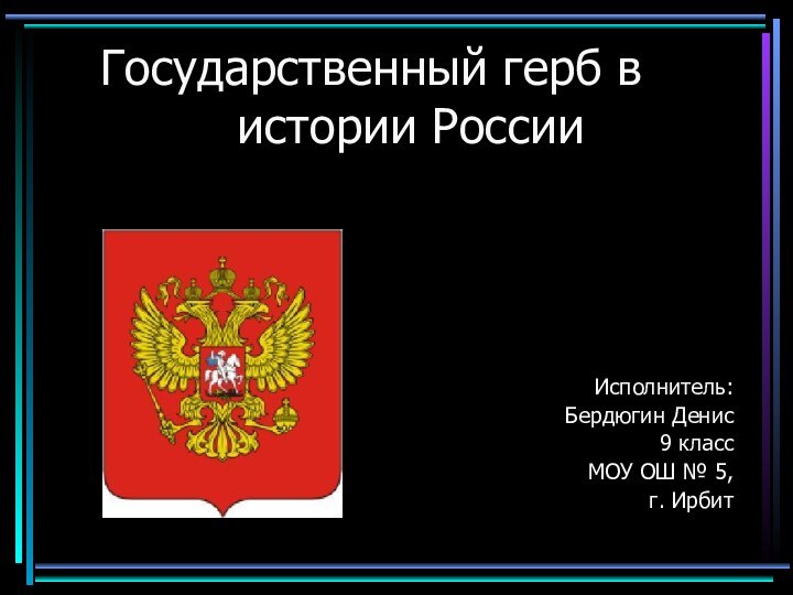 Государственный герб в истории РоссииИсполнитель:Бердюгин Денис 9 класс МОУ ОШ № 5, г. Ирбит