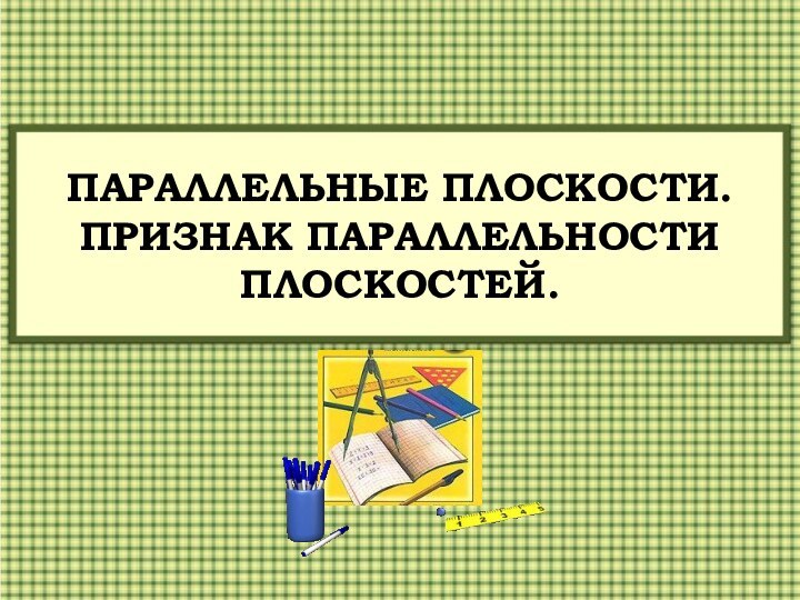 ПАРАЛЛЕЛЬНЫЕ ПЛОСКОСТИ. ПРИЗНАК ПАРАЛЛЕЛЬНОСТИ ПЛОСКОСТЕЙ.