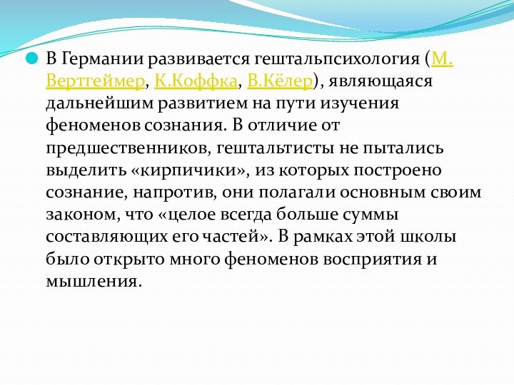 В Германии развивается гештальпсихология (М. Вертгеймер, К.Коффка, В.Кёлер), являющаяся дальнейшим развитием на пути изучения феноменов сознания. В отличие