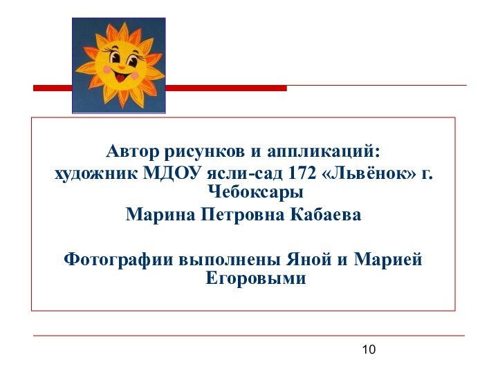 Автор рисунков и аппликаций:художник МДОУ ясли-сад 172 «Львёнок» г.Чебоксары Марина Петровна КабаеваФотографии