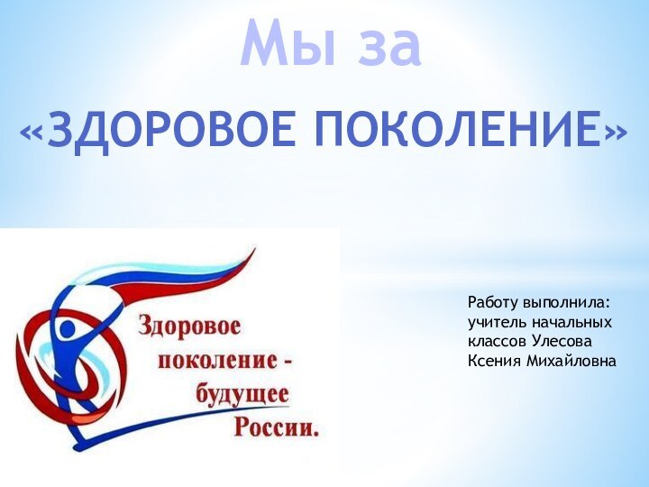 Мы за«ЗДОРОВОЕ ПОКОЛЕНИЕ»Работу выполнила: учитель начальных классов Улесова Ксения Михайловна