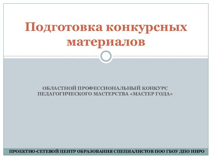 Областной профессиональный конкурс педагогического мастерства «Мастер года»Подготовка конкурсных материаловПРОЕКТНО-СЕТЕВОЙ ЦЕНТР ОБРАЗОВАНИЯ СПЕЦИАЛИСТОВ ПОО ГБОУ ДПО НИРО