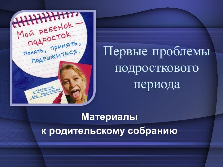 Первые проблемы подросткового периодаМатериалы к родительскому собранию