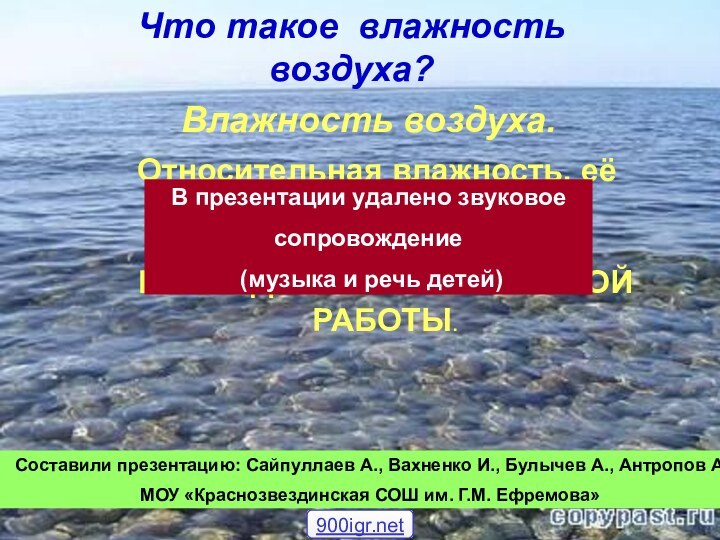 ПРОВЕДЕНИЕ ПРАКТИЧЕСКОЙ РАБОТЫ.Значение влажности.Относительная влажность, её измерение.Влажность воздуха.Составили презентацию: Сайпуллаев А., Вахненко