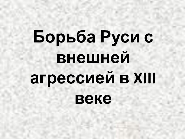 Борьба Руси с внешней агрессией в XIII веке