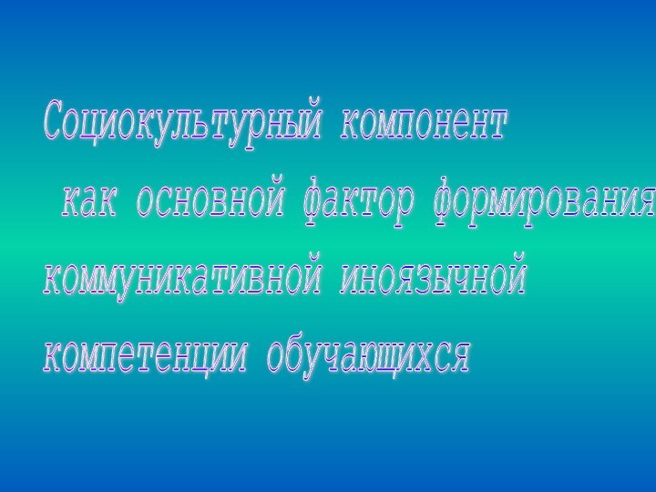 Социокультурный компонент  как основной фактор формирования  коммуникативной иноязычной  компетенции обучающихся