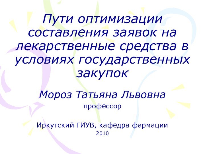 Пути оптимизации составления заявок на лекарственные средства в условиях государственных закупокМороз Татьяна ЛьвовнапрофессорИркутский ГИУВ, кафедра фармации2010