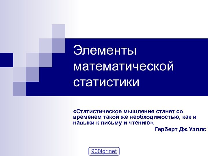 Элементы математической статистики«Статистическое мышление станет со временем такой же необходимостью, как и