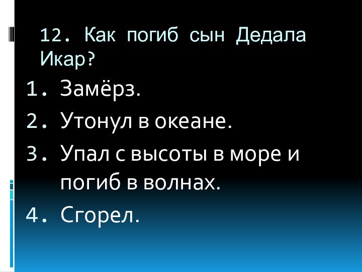 12. Как погиб сын Дедала Икар?Замёрз.Утонул в океане.Упал с высоты в море и погиб в волнах.Сгорел.