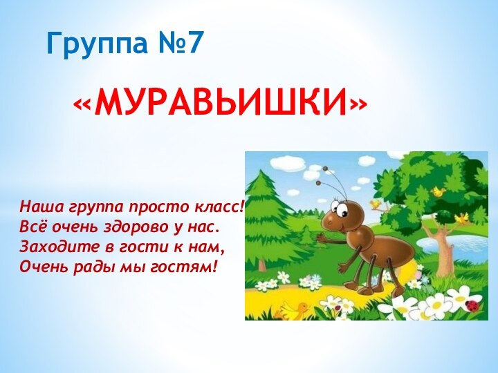 Группа №7«МУРАВЬИШКИ» Наша группа просто класс!Всё очень здорово у нас.Заходите в гости