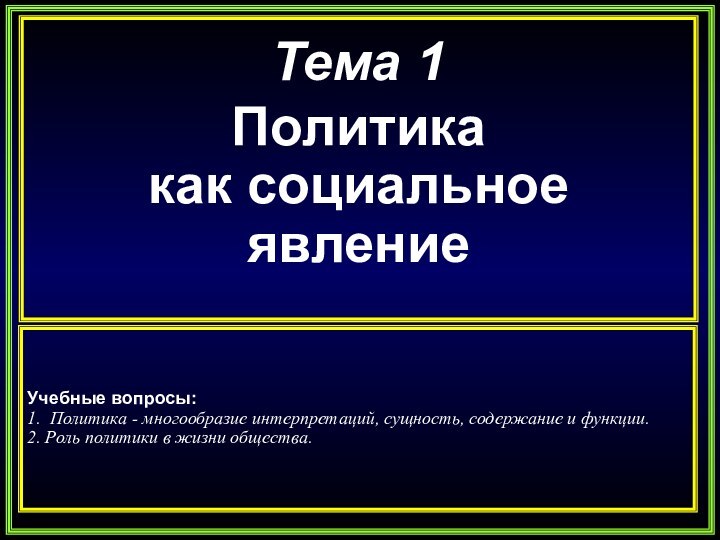 Тема 1Политика как социальное явлениеУчебные вопросы:1.  Политика - многообразие интерпретаций, сущность, содержание