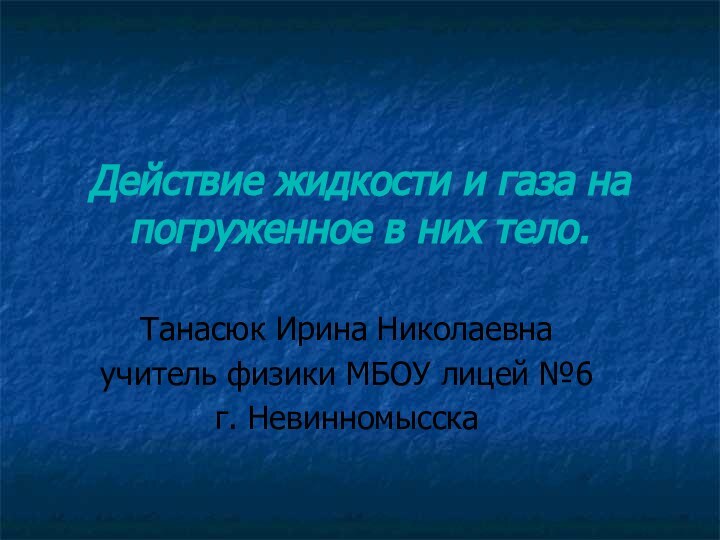 Действие жидкости и газа на погруженное в них тело.Танасюк Ирина Николаевнаучитель физики