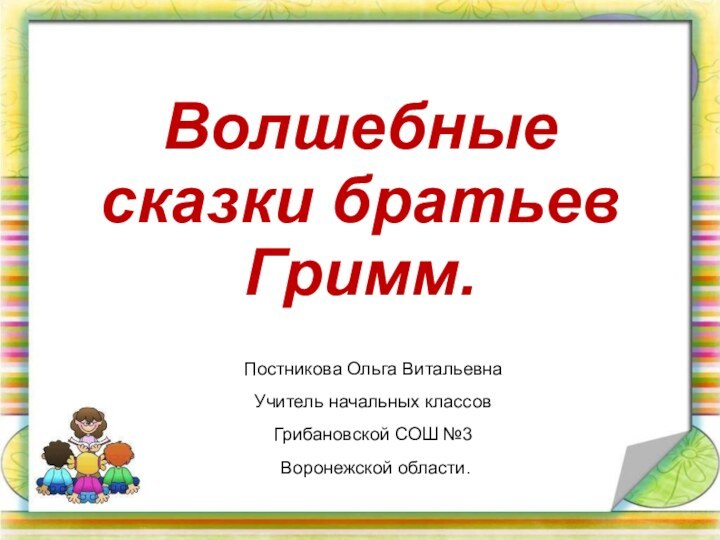 Волшебные сказки братьев Гримм.Постникова Ольга ВитальевнаУчитель начальных классов Грибановской СОШ №3 Воронежской области.