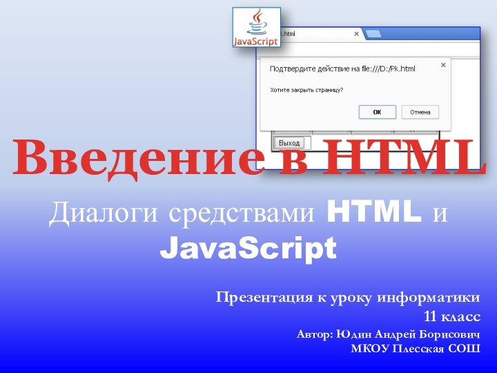 Диалоги средствами HTML и JavaScriptПрезентация к уроку информатики11 классАвтор: Юдин Андрей БорисовичМКОУ Плесская СОШВведение в HTML