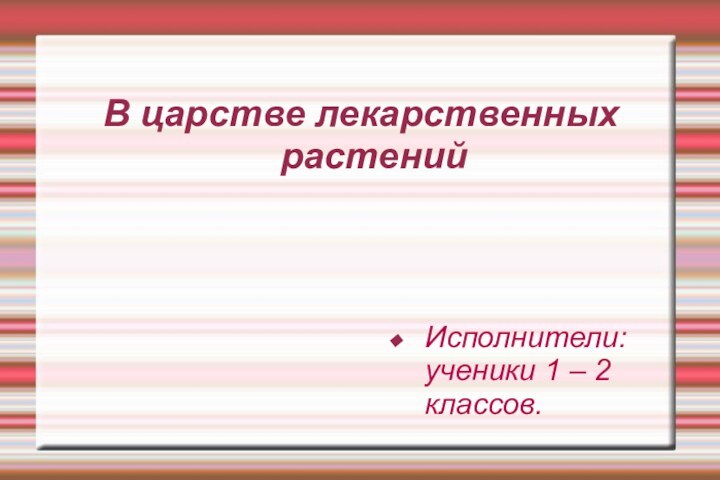 В царстве лекарственных растенийИсполнители: ученики 1 – 2 классов.