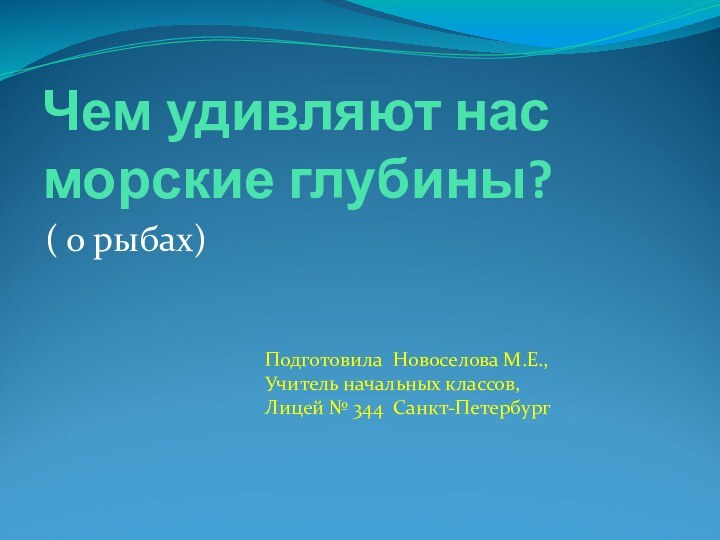 Чем удивляют нас морские глубины?( о рыбах)Подготовила Новоселова М.Е.,Учитель начальных классов,Лицей № 344 Санкт-Петербург