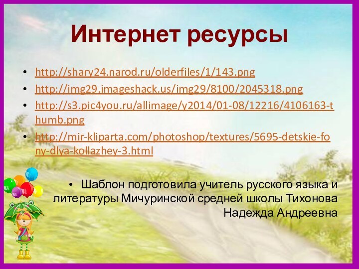 Интернет ресурсыhttp://shary24.narod.ru/olderfiles/1/143.pnghttp://img29.imageshack.us/img29/8100/2045318.pnghttp://s3.pic4you.ru/allimage/y2014/01-08/12216/4106163-thumb.pnghttp://mir-kliparta.com/photoshop/textures/5695-detskie-fony-dlya-kollazhey-3.htmlШаблон подготовила учитель русского языка и литературы Мичуринской средней школы Тихонова Надежда Андреевна