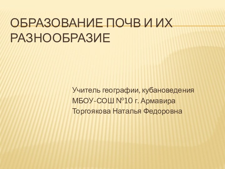 Образование почв и их разнообразиеУчитель географии, кубановеденияМБОУ-СОШ №10 г. АрмавираТоргоякова Наталья Федоровна