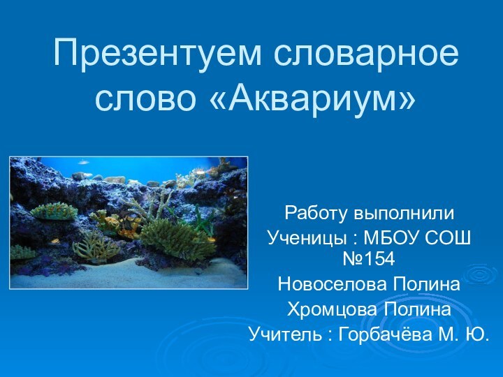 Презентуем словарное слово «Аквариум»Работу выполнилиУченицы : МБОУ СОШ №154Новоселова ПолинаХромцова ПолинаУчитель : Горбачёва М. Ю.