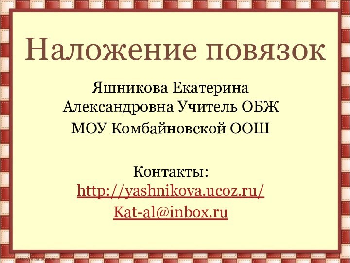 Наложение повязокЯшникова Екатерина Александровна Учитель ОБЖМОУ Комбайновской ООШКонтакты: http://yashnikova.ucoz.ru/Kat-al@inbox.ru