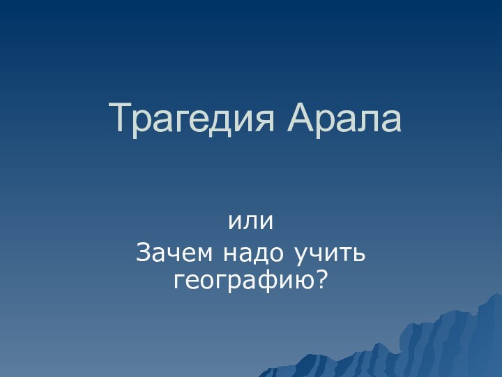 Трагедия АралаилиЗачем надо учить географию?