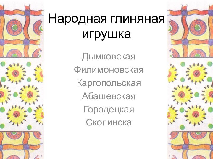 ДымковскаяФилимоновскаяКаргопольскаяАбашевскаяГородецкаяСкопинскаНародная глиняная игрушка