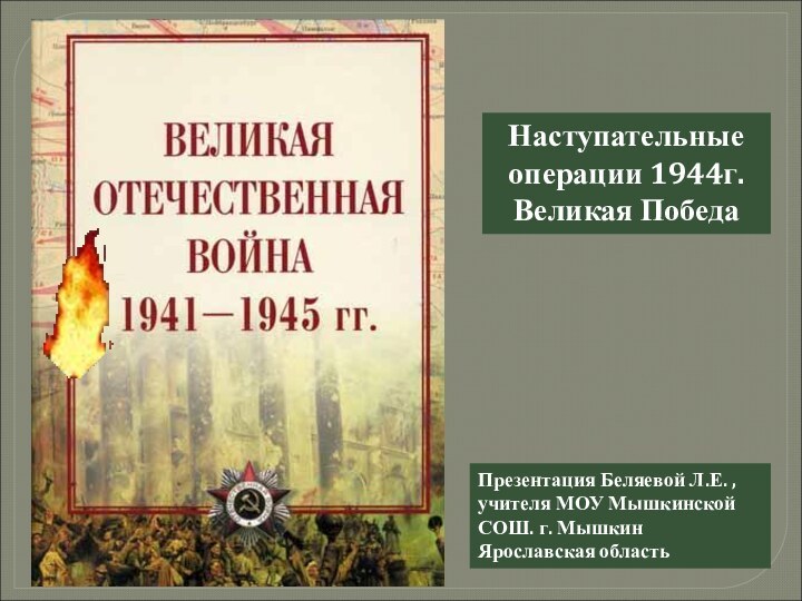 Наступательные операции 1944г.Великая ПобедаПрезентация Беляевой Л.Е. , учителя МОУ Мышкинской СОШ. г. Мышкин Ярославская область