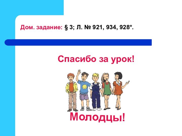 Спасибо за урок!Молодцы!Дом. задание: § 3; Л. № 921, 934, 928*.