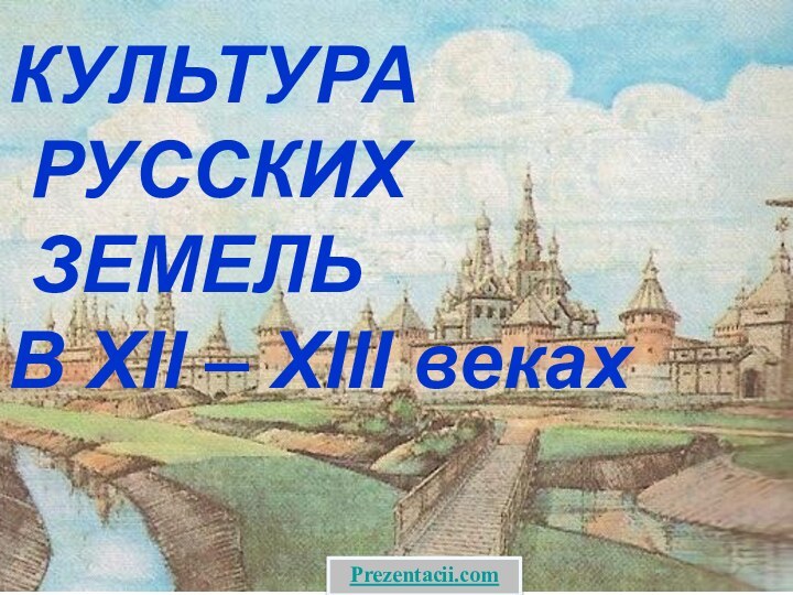 КУЛЬТУРА РУССКИХ ЗЕМЕЛЬ В XII – XIII векахPrezentacii.com