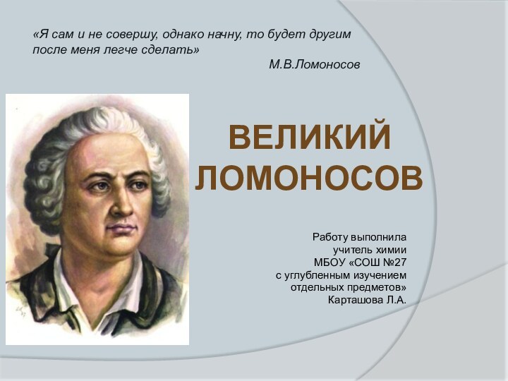 Великий Ломоносов Работу выполнила учитель химииМБОУ «СОШ №27 с углубленным изучениемотдельных предметов»Карташова