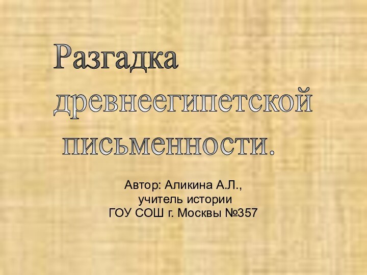 Автор: Аликина А.Л., учитель историиГОУ СОШ г. Москвы №357Разгадка  древнеегипетской   письменности.