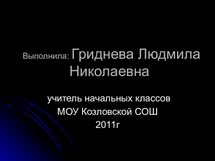 Выполнила: Гриднева Людмила Николаевна учитель начальных классовМОУ Козловской СОШ2011г