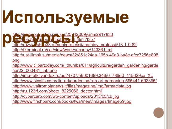 http://www.babyblog.ru/user/25042009yana/2917833http://forchel.ru/forum/textversion.html?t357http://razvivashka33.ru/publ/professii/maminy_professii/13-1-0-82http://9terminal.ru/cat/view/work/vacancy/14336.htmlhttp://ust-ilimsk.su/media/news/32/851c24aa-165b-49a3-ba8c-efcc7256e898.pnghttp://www.clipartoday.com/_thumbs/011/agriculture/garden_gardening/gardener22_000481_tnb.pnghttp://img-fotki.yandex.ru/get/4707/56001699.346/0_786e0_415d29ce_XLhttp://www.picgifs.com/clip-art/gardening/clip-art-gardening-595441-692395/http://www.valtrompianews.it/files/magazine/img/farmacista.jpghttp://ru.123rf.com/photo_8225066_doctor.htmlhttp://cybercaro.com/wp-content/uploads/2013/05/cb.jpghttp://www.finchpark.com/books/twa/meet/images/Image59.jpgИспользуемые ресурсы: