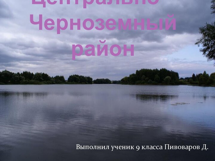 Центрально – Черноземный районВыполнил ученик 9 класса Пивоваров Д.