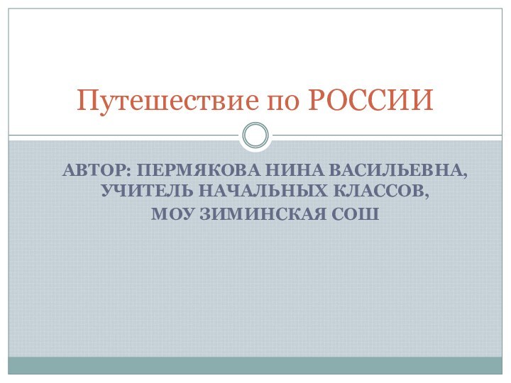 АВТОР: ПЕРМЯКОВА НИНА ВАСИЛЬЕВНА, УЧИТЕЛЬ НАЧАЛЬНЫХ КЛАССОВ, МОУ ЗИМИНСКАЯ СОШПутешествие по РОССИИ