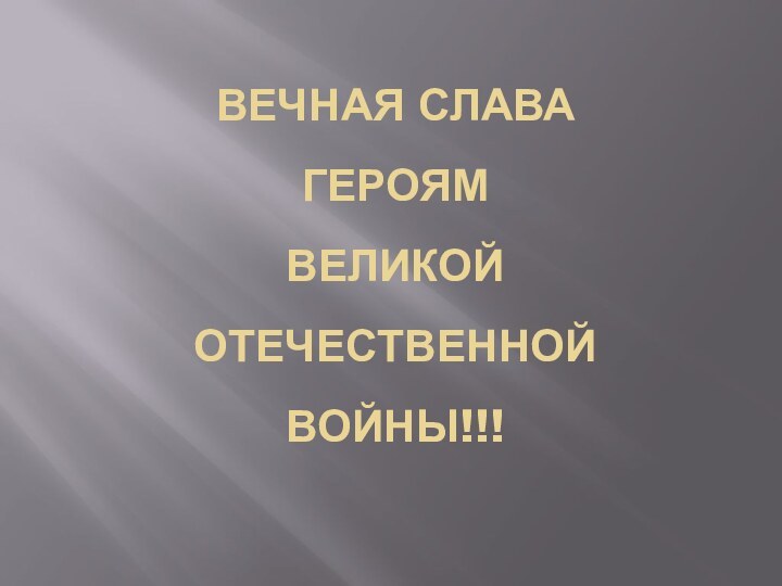 ВЕЧНАЯ СЛАВА  ГЕРОЯМ  ВЕЛИКОЙ  ОТЕЧЕСТВЕННОЙ  ВОЙНЫ!!!