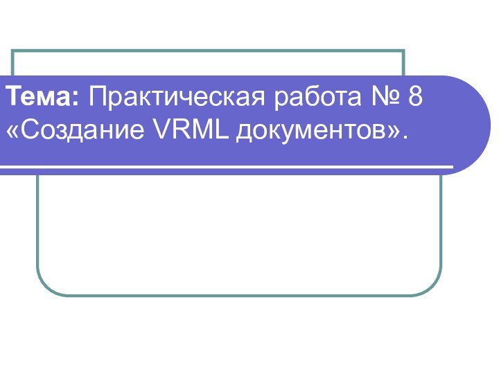 Тема: Практическая работа № 8 «Создание VRML документов».