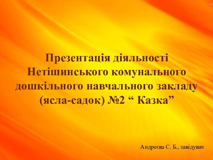 Презентація діяльності  Нетішинського комунального дошкільного навчального закладу  (ясла-садок) №2 “ Казка”Андреєва С. Б., завідувач