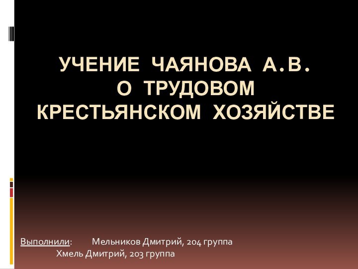 УЧЕНИЕ ЧАЯНОВА А.В. О ТРУДОВОМ КРЕСТЬЯНСКОМ ХОЗЯЙСТВЕВыполнили: 	Мельников Дмитрий, 204 группа 		Хмель Дмитрий, 203 группа