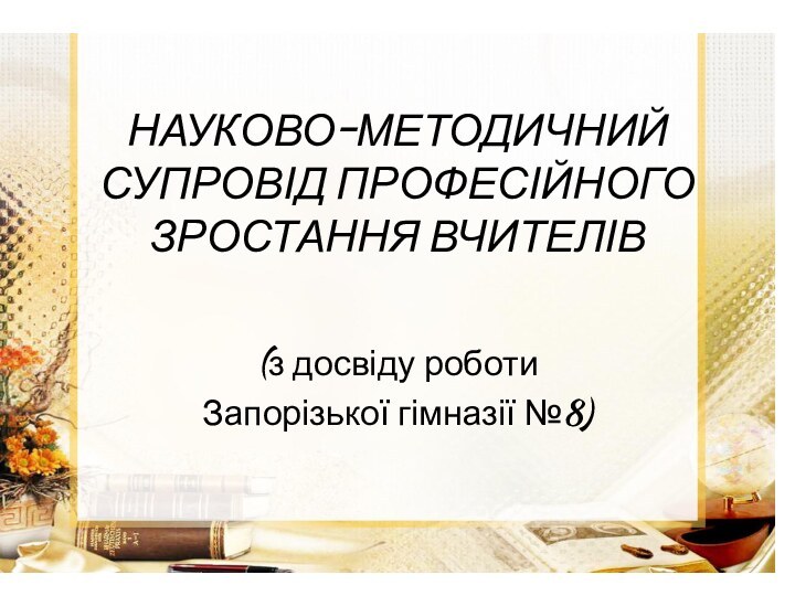 НАУКОВО-МЕТОДИЧНИЙ СУПРОВІД ПРОФЕСІЙНОГО ЗРОСТАННЯ ВЧИТЕЛІВ(з досвіду роботи Запорізької гімназії №8)