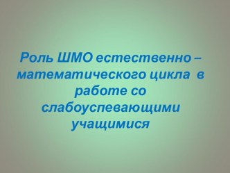 Роль ШМО естественно – математического цикла в работе со слабоуспевающими учащимися