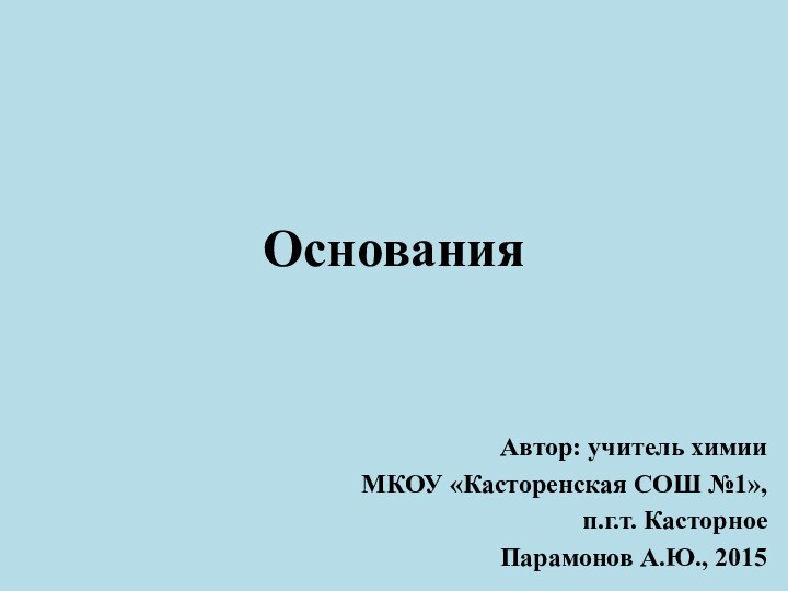 ОснованияАвтор: учитель химииМКОУ «Касторенская СОШ №1», п.г.т. Касторное Парамонов А.Ю., 2015