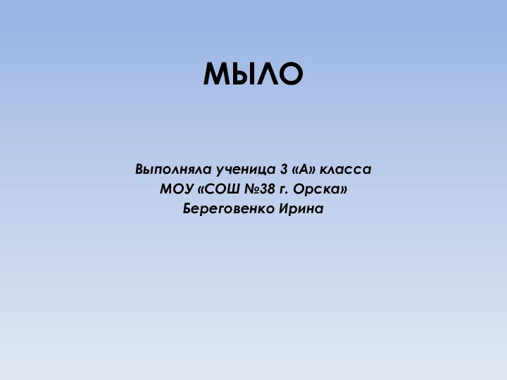 МЫЛОВыполняла ученица 3 «А» класса МОУ «СОШ №38 г. Орска»Береговенко Ирина