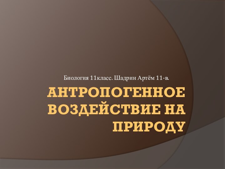 АНТРОПОГЕННОЕ ВОЗДЕЙСТВИЕ НА ПРИРОДУБиология 11класс. Шадрин Артём 11-в.