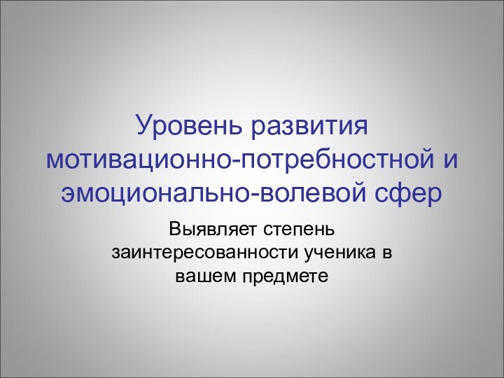 Уровень развития мотивационно-потребностной и эмоционально-волевой сферВыявляет степень заинтересованности ученика в вашем предмете