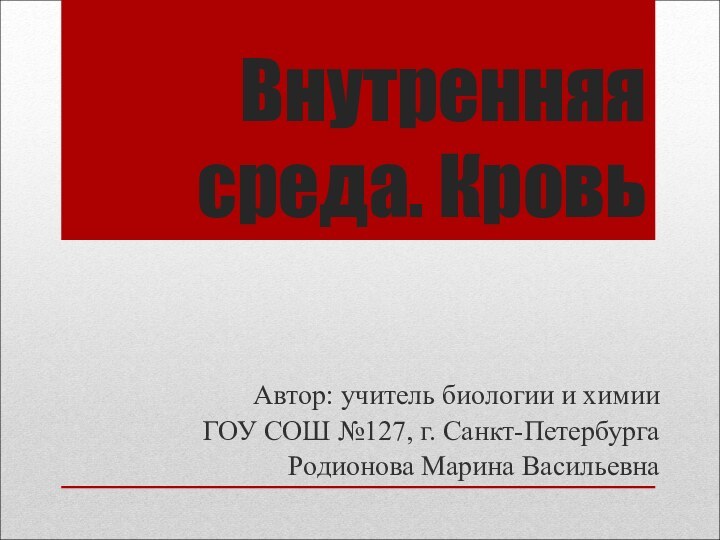 Внутренняя среда. КровьАвтор: учитель биологии и химии ГОУ СОШ №127, г. Санкт-ПетербургаРодионова Марина Васильевна