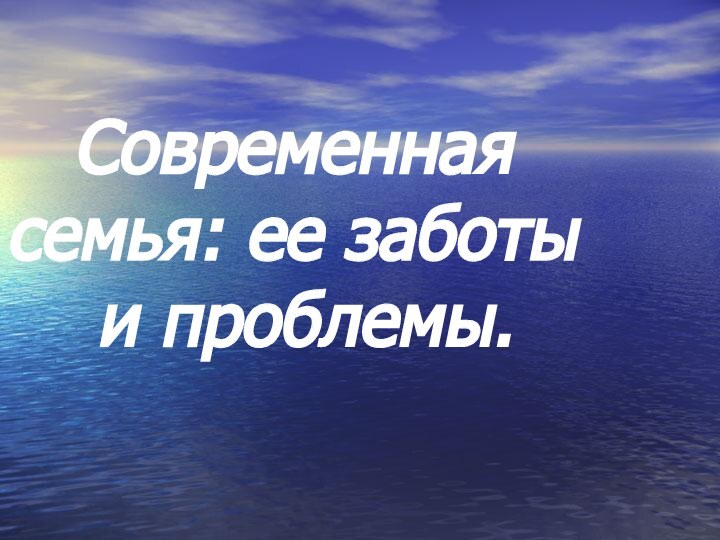 Современная семья: ее заботы   и проблемы.