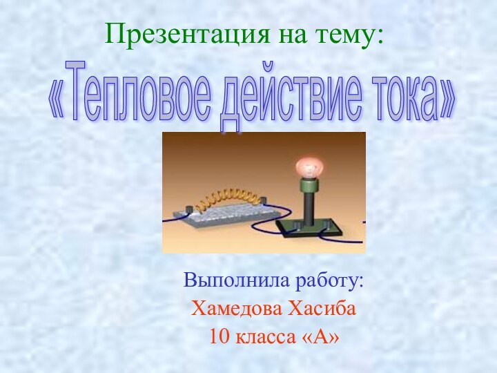 Презентация на тему: Выполнила работу:Хамедова Хасиба10 класса «А»«Тепловое действие тока»