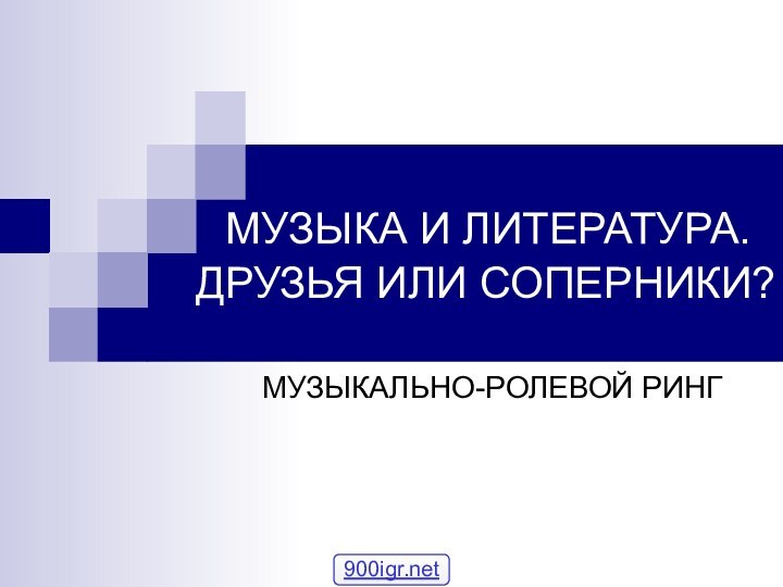 МУЗЫКА И ЛИТЕРАТУРА.  ДРУЗЬЯ ИЛИ СОПЕРНИКИ?МУЗЫКАЛЬНО-РОЛЕВОЙ РИНГ