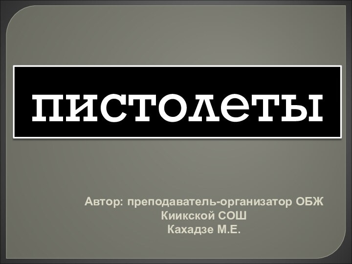 пистолетыАвтор: преподаватель-организатор ОБЖКиикской СОШКахадзе М.Е.